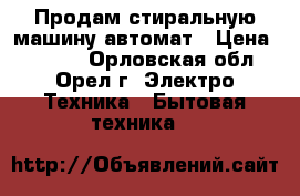 Продам стиральную машину автомат › Цена ­ 5 000 - Орловская обл., Орел г. Электро-Техника » Бытовая техника   